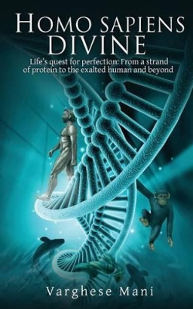 Homo Sapiens Divine: Life's Quest for Perfection: From a Strand of Protein to the Exalted Human and Beyond by Varghese Mani 9781945621253