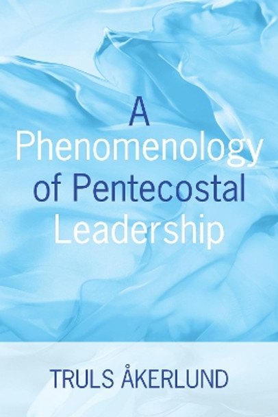 A Phenomenology of Pentecostal Leadership by Truls Akerlund 9781532639791