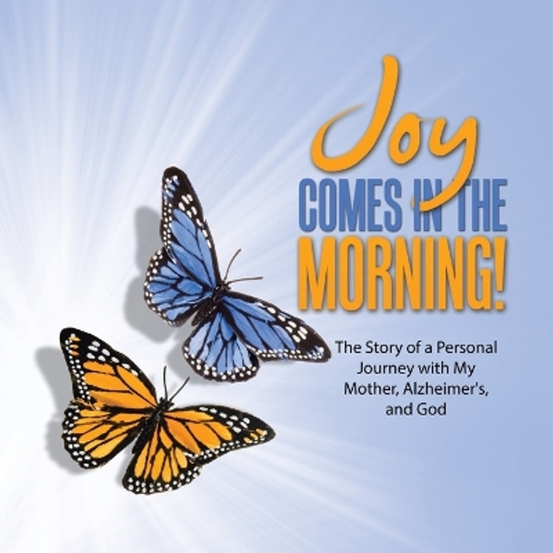 JOY Comes in the Morning!: The Story of a Personal Journey with My Mother, Alzheimer's, and God by Kelly Kainer Billington 9781489749741