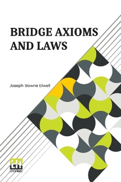 Bridge Axioms And Laws: With The Change The Suit Call Revised And Explained By J. B. Elwell by Joseph Bowne Elwell 9789356141971