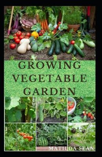 Growing Vegetable Garden: Everything you need to start growing a vegetable garden by Matilda Sean 9798672587424
