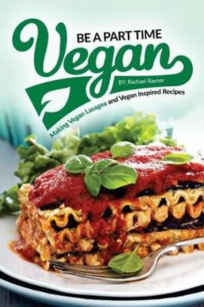 Be a Part Time Vegan - Making Vegan Lasagna and Vegan Inspired Recipes: Vegan Restaurant Quality Recipes You Are Going to Drool Over by Rachael Rayner 9781539382720