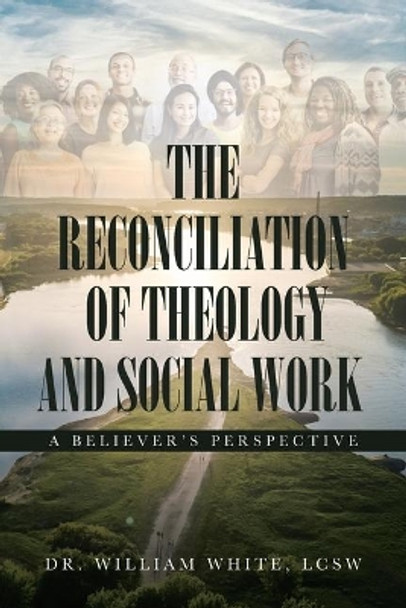 The Reconciliation of Theology and Social Work: A Believers Perspective by Dr William White 9781098003302