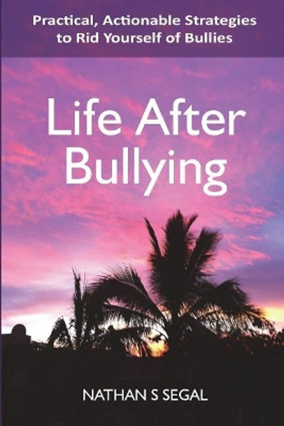 Life After Bullying: Practical, Actionable Strategies to Rid Yourself of Bullies by Nathan S Segal 9781535471251