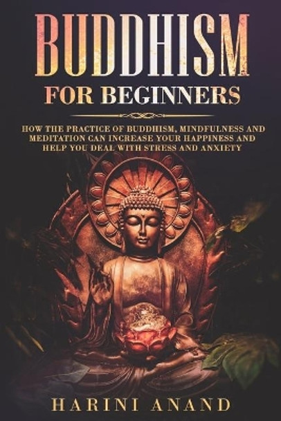 Buddhism for Beginners: How The Practice of Buddhism, Mindfulness and Meditation Can Increase Your Happiness and Help You Deal With Stress and Anxiety by Harini Anand 9781913397340