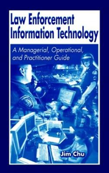 Law Enforcement Information Technology: A Managerial, Operational, and Practitioner Guide by James Chu