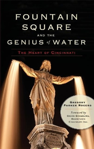 Fountain Square and the Genius of Water: The Heart of Cincinnati by Gregory Parker Rogers 9781540230348