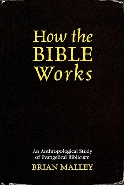 How the Bible Works: An Anthropological Study of Evangelical Biblicism by Brian Malley 9780759106659