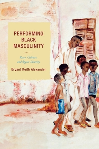 Performing Black Masculinity: Race, Culture, and Queer Identity by Bryant Keith Alexander 9780759109292