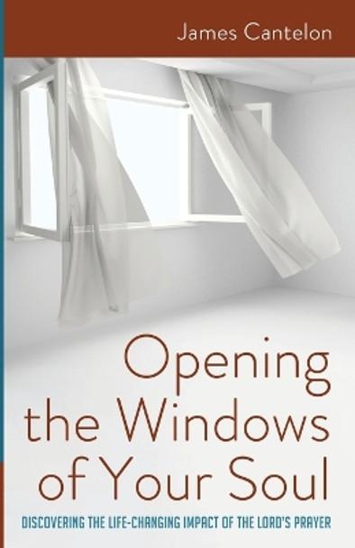 Opening the Windows of Your Soul: Discovering the Life-Changing Impact of the Lord's Prayer by James Cantelon 9798385205486