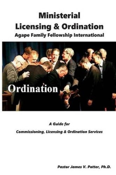 Ministerial Licensing & Ordination: Agape Family Fellowship International by James V Potter Ph D 9781518603792