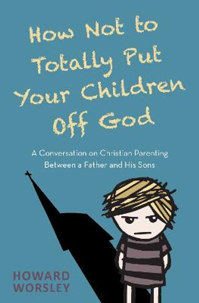 How Not to Totally Put Your Children Off God: A Conversation on Christian Parenting Between a Father and his Sons by Howard Worsley