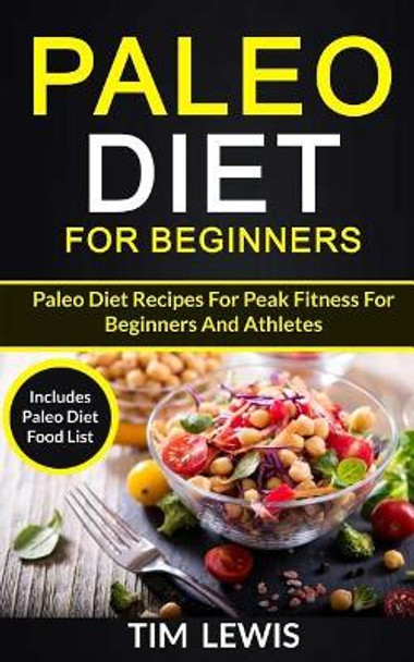 Paleo Diet For Beginners: Paleo Diet Recipes For Peak Fitness For Beginners And Athletes (Includes Paleo Diet Food List) by Tim Lewis 9781984072764
