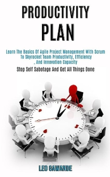 Productivity Plan: Learn the Basics of Agile Project Management With Scrum to Skyrocket Team Productivity, Efficiency, and Innovation Capacity (Stop Self Sabotage and Get All Things Done) by Leo Gawande 9781989920923