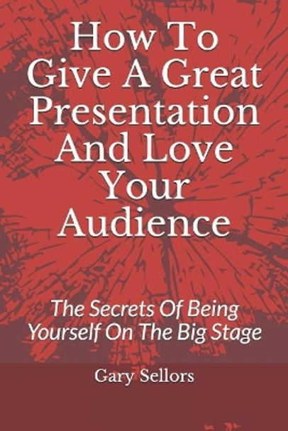 How To Give A Great Presentation and Love Your Audience: The Secrets Of Being Yourself On The Big Stage by Gary Sellors 9781792872105