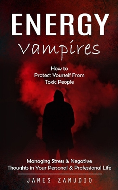 Energy Vampires: How to Protect Yourself From Toxic People (Managing Stress & Negative Thoughts in Your Personal & Professional Life) by James Zamudio 9781999222628