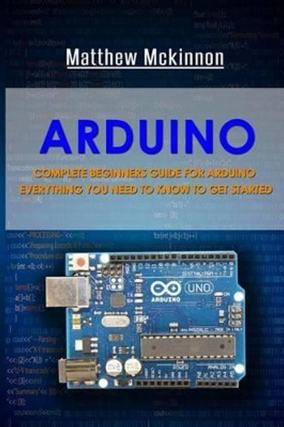 Arduino: Complete Beginners Guide for Arduino - Everything You Need to Know to Get Started by Matthew McKinnon 9781532701696