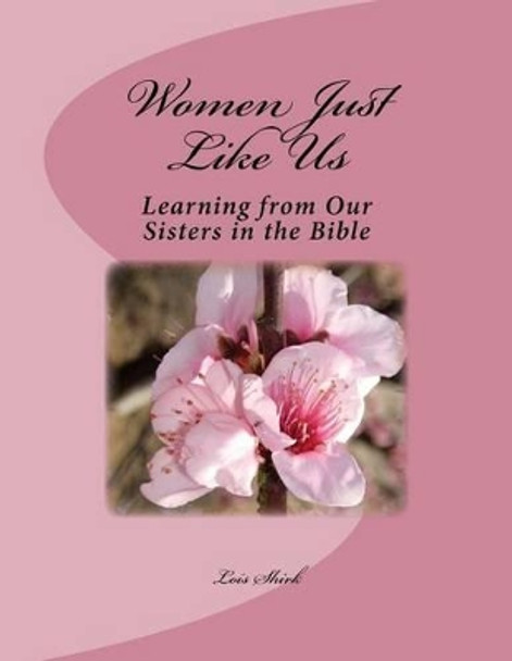 Women Just Like Us: Learning from our Sisters in the Bible by Lois M Shirk 9781519588173