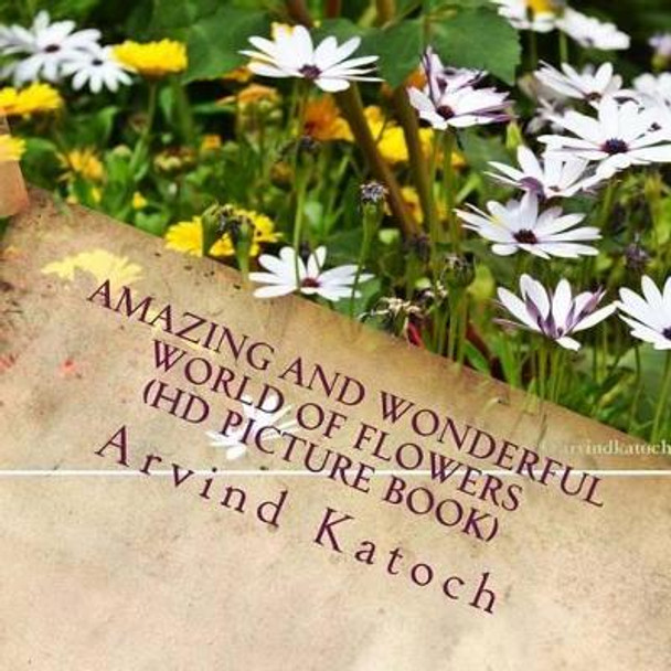 Amazing and Wonderful World of Flowers (HD Picture Book) by Arvind Katoch 9781494957902