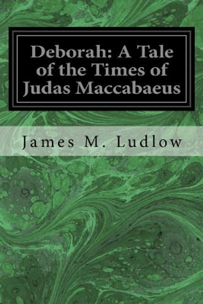 Deborah: A Tale of the Times of Judas Maccabaeus by James M Ludlow 9781544298153