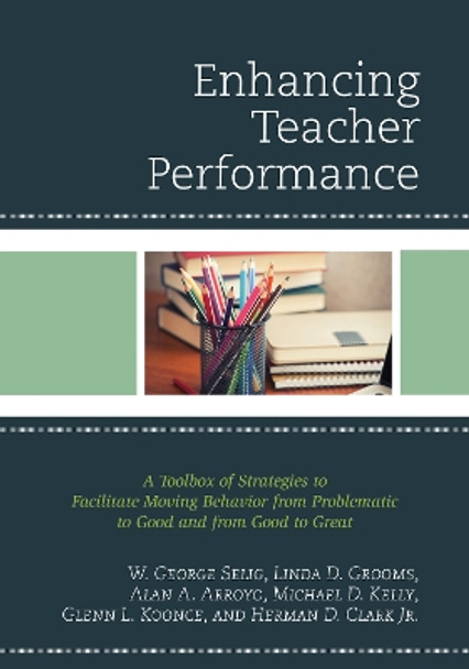 Enhancing Teacher Performance: A Toolbox of Strategies to Facilitate Moving Behavior from Problematic to Good and from Good to Great by W. George Selig 9781475817881