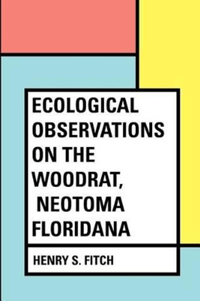 Ecological Observations on the Woodrat, Neotoma floridana by Henry S Fitch 9781530171613