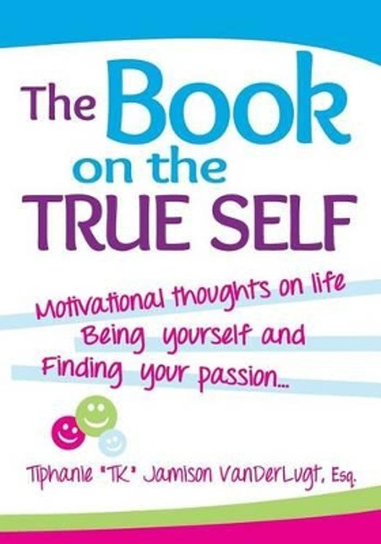 The Book on the True Self: Motivational Thoughts on Life, Being Yourself & Finding Your Passion... by Tiphanie &quot;tk&quot; Jamison VanderLugt 9781481851442