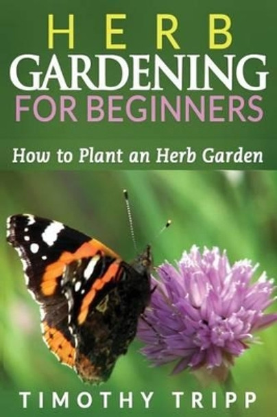 Herb Gardening For Beginners: How to Plant an Herb Garden by Timothy Tripp 9781495483318