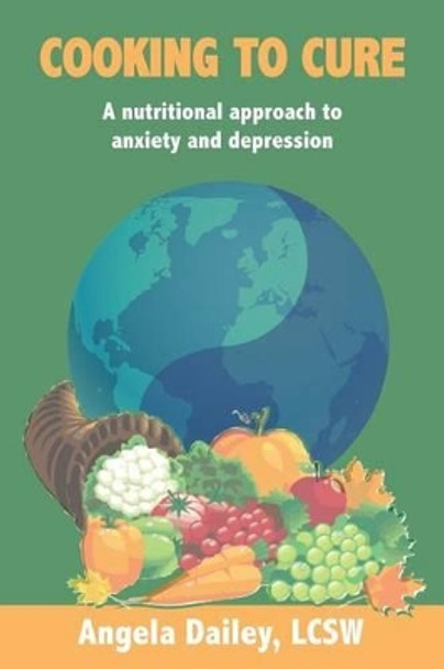 Cooking to Cure: A nutritional approach to anxiety and depression by Angela Dailey 9781508568148