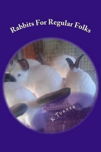 Rabbits For Regular Folks: Rabbits For Regular Folks by K S Turner 9781494993245