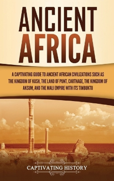 Ancient Africa: A Captivating Guide to Ancient African Civilizations, Such as the Kingdom of Kush, the Land of Punt, Carthage, the Kingdom of Aksum, and the Mali Empire with its Timbuktu by Captivating History 9781647488840