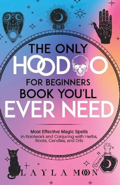 The Only Hoodoo for Beginners Book You'll Ever Need: Most Effective Magic Spells in Rootwork and Conjuring with Herbs, Roots, Candles, and Oils by Layla Moon 9781959081081