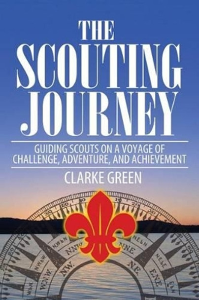 The Scouting Journey: Guiding Scouts to Challenge, Adventure and Achievement by Clarke Green 9781492266822