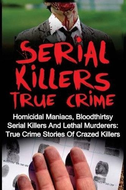 Serial Killers True Crime: Homicidal Maniacs, Bloodthirsty Serial Killers And Lethal Murderers: True Crime Stories Of Crazed Killers by Travis S Kennedy 9781533003348