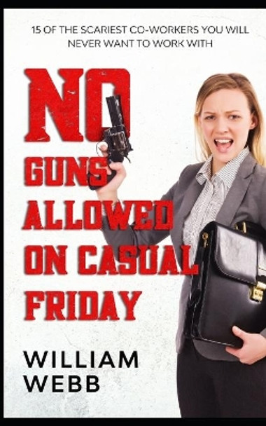 No Guns Allowed On Casual Friday: 15 Of the Scariest Co-Workers You Will Never Want to Work With by William Webb 9781482733204