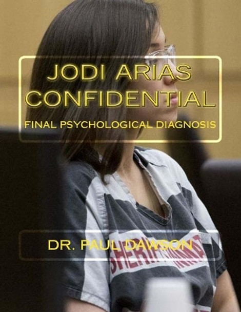 Jodi Arias Confidential: Final Psychological Diagnosis by Dr Paul Dawson 9781508750925