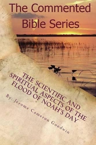 The Scientific And Spiritaul Aspects Of The Flood Of Noah's Day by Jerome Cameron Goodwin 9781500427818