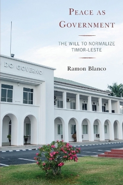 Peace as Government: The Will to Normalize Timor-Leste by Ramon Blanco 9781498581790