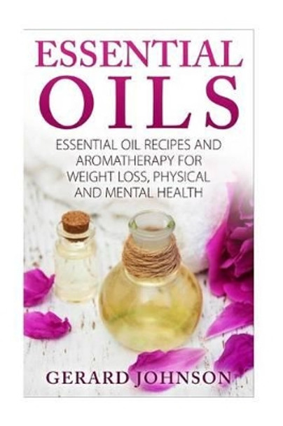 Essential Oils: Essential Oils Guide: Essential Oils Recipes and Aromatherapy for Weight Loss, Physical and Mental Health( essential oils for beginners, essential oil recipes, essential oils for pets) by Gerard Johnson 9781532732812