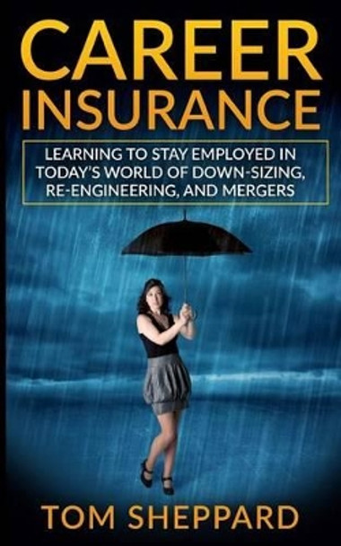 Career Insurance: Learning to Stay Employed in Today's World of Down-Sizing, Re-Engineering, and Mergers by Tom Sheppard 9781532870286