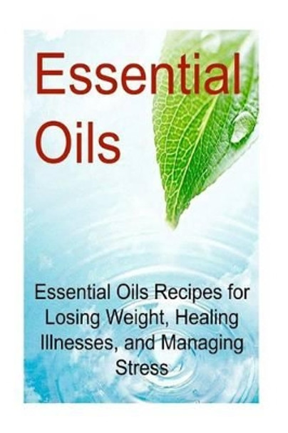 Essential Oils: Essential Oils Recipes for Losing Weight, Healing Illnesses, and Managing Stress: Essential Oils, Essential Oils Recipes, Essential Oils Guide, Essential Oils Books, Essential Oils for Beginners by Rachel Gemba 9781533555380
