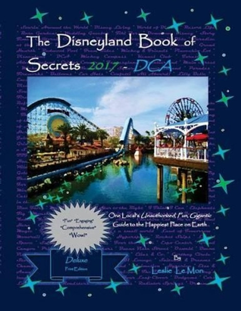 The Disneyland Book of Secrets 2017 - DCA: One Local's Unauthorized, Fun, Gigantic Guide to the Happiest Place on Earth by Leslie Le Mon 9781537186238