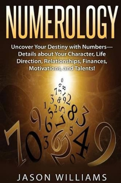 Numerology: Uncover Your Destiny with Numbers-Details about Your Character, Life Direction, Relationships, Finances, Motivations, and Talents! by Research Analyst Jason Williams 9781539109648