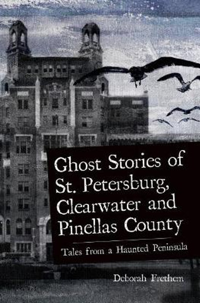 Ghost Stories of St. Petersburg, Clearwater and Pinellas County: Tales from a Haunted Peninsula by Deborah Frethem 9781540217912