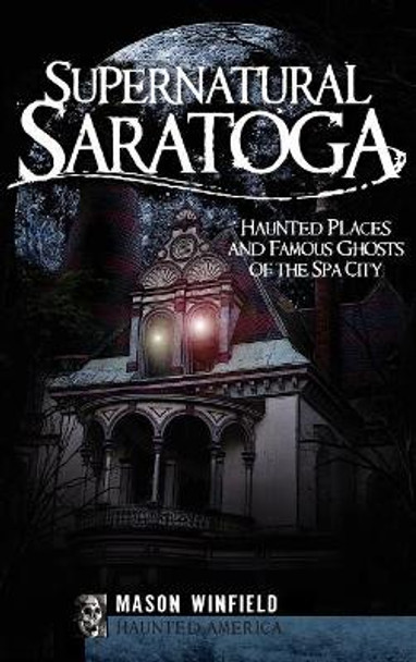 Supernatural Saratoga: Haunted Places and Famous Ghosts of the Spa City by Mason Winfield 9781540220011