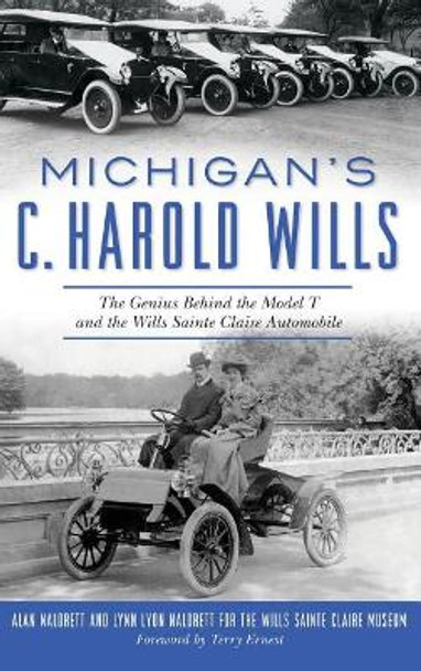 Michigan's C. Harold Wills: The Genius Behind the Model T and the Wills Sainte Claire Automobile by Alan Naldrett 9781540227546