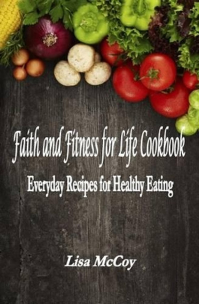 Faith and Fitness for Life Cookbook: Everyday Recipes for Healthy Eating by Lisa M McCoy 9781517373726