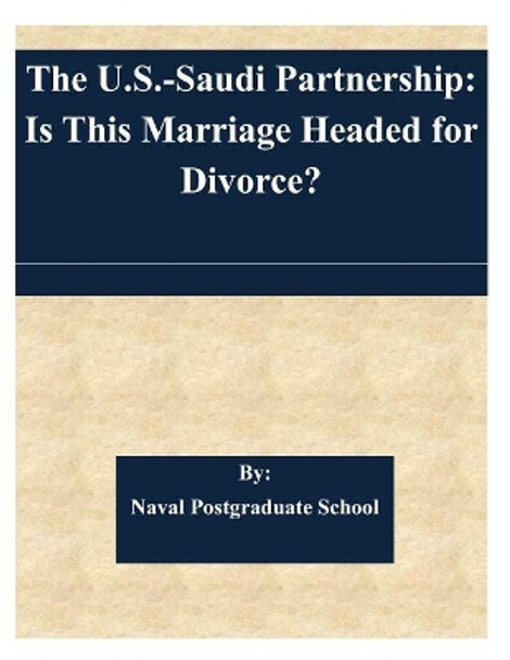 The U.S.-Saudi Partnership: Is This Marriage Headed for Divorce? by Naval Postgraduate School 9781508936152