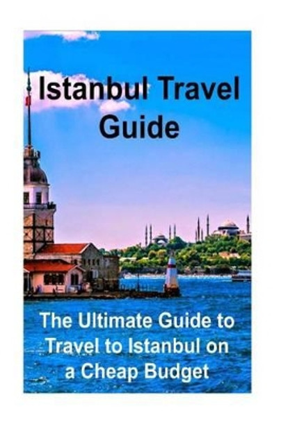 Istanbul Travel Guide: The Ultimate Guide to Travel to Istanbul on a Cheap Budget: Istanbul, Istanbul Book, Istanbul Guide, Istanbul Tips, Istanbul Facts by Sandy Rose 9781536837308