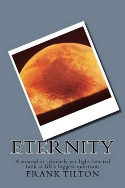 Eternity: A Curiosity-Driven Exploration Into Eternity and Creation by Frank W Tilton 9781539874096